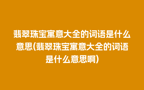 翡翠珠宝寓意大全的词语是什么意思(翡翠珠宝寓意大全的词语是什么意思啊)