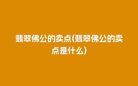 翡翠佛公的卖点(翡翠佛公的卖点是什么)