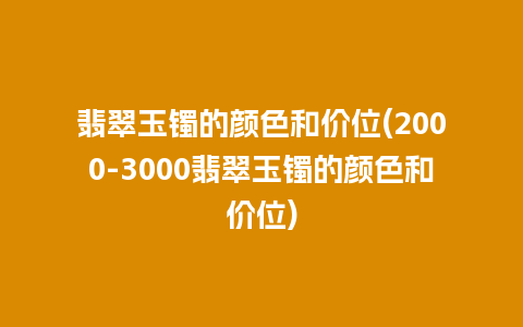 翡翠玉镯的颜色和价位(2000-3000翡翠玉镯的颜色和价位)