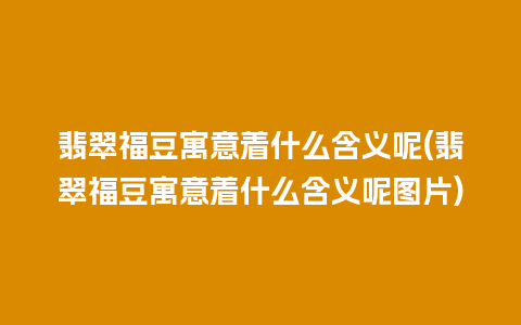 翡翠福豆寓意着什么含义呢(翡翠福豆寓意着什么含义呢图片)