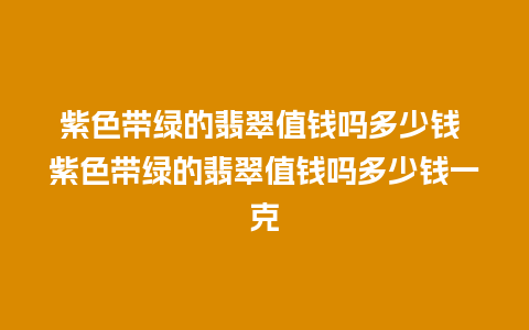 紫色带绿的翡翠值钱吗多少钱 紫色带绿的翡翠值钱吗多少钱一克