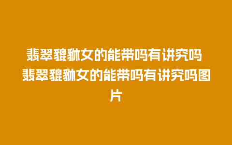 翡翠貔貅女的能带吗有讲究吗 翡翠貔貅女的能带吗有讲究吗图片
