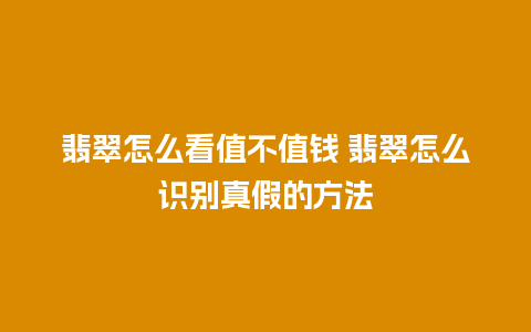 翡翠怎么看值不值钱 翡翠怎么识别真假的方法