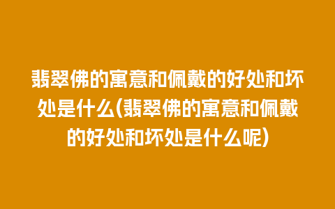 翡翠佛的寓意和佩戴的好处和坏处是什么(翡翠佛的寓意和佩戴的好处和坏处是什么呢)