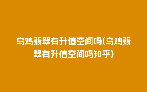 乌鸡翡翠有升值空间吗(乌鸡翡翠有升值空间吗知乎)