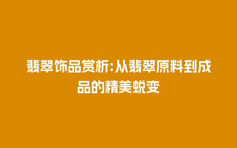 翡翠饰品赏析:从翡翠原料到成品的精美蜕变