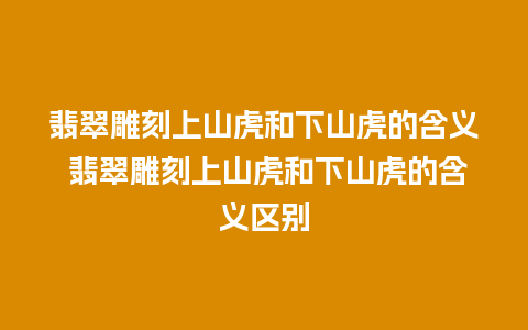 翡翠雕刻上山虎和下山虎的含义 翡翠雕刻上山虎和下山虎的含义区别