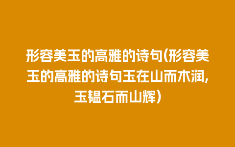 形容美玉的高雅的诗句(形容美玉的高雅的诗句玉在山而木润,玉韫石而山辉)