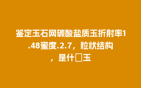 鉴定玉石网碳酸盐质玉折射率1.48蜜度.2.7，粒状结构，是什麼玉