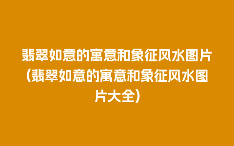 翡翠如意的寓意和象征风水图片(翡翠如意的寓意和象征风水图片大全)