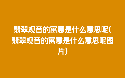 翡翠观音的寓意是什么意思呢(翡翠观音的寓意是什么意思呢图片)