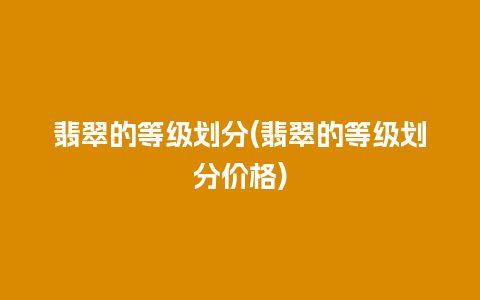 翡翠的等级划分(翡翠的等级划分价格)