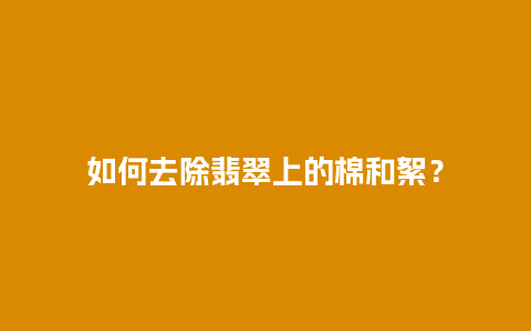 如何去除翡翠上的棉和絮？