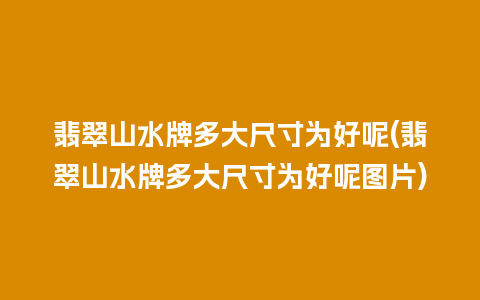 翡翠山水牌多大尺寸为好呢(翡翠山水牌多大尺寸为好呢图片)