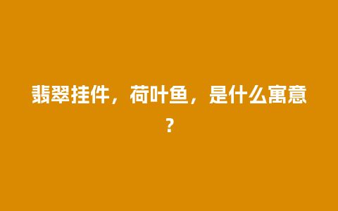 翡翠挂件，荷叶鱼，是什么寓意？