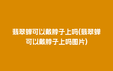 翡翠蝉可以戴脖子上吗(翡翠蝉可以戴脖子上吗图片)