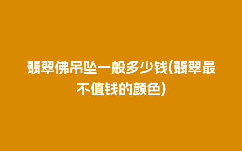 翡翠佛吊坠一般多少钱(翡翠最不值钱的颜色)