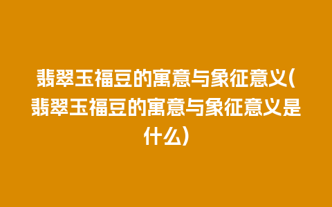 翡翠玉福豆的寓意与象征意义(翡翠玉福豆的寓意与象征意义是什么)