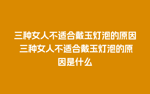 三种女人不适合戴玉灯泡的原因 三种女人不适合戴玉灯泡的原因是什么