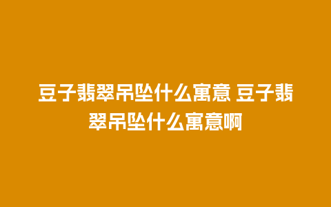 豆子翡翠吊坠什么寓意 豆子翡翠吊坠什么寓意啊