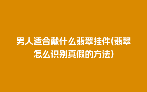 男人适合戴什么翡翠挂件(翡翠怎么识别真假的方法)