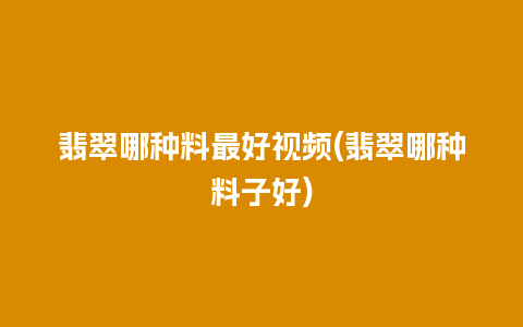 翡翠哪种料最好视频(翡翠哪种料子好)