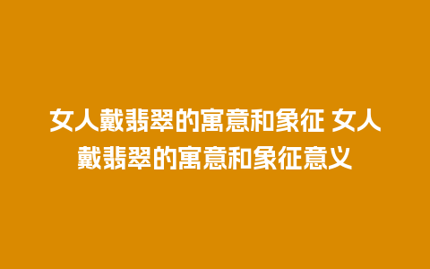 女人戴翡翠的寓意和象征 女人戴翡翠的寓意和象征意义