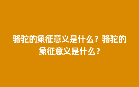 骆驼的象征意义是什么？骆驼的象征意义是什么？