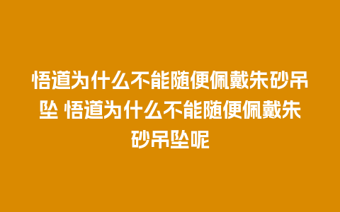 悟道为什么不能随便佩戴朱砂吊坠 悟道为什么不能随便佩戴朱砂吊坠呢