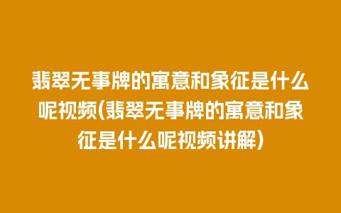 翡翠无事牌的寓意和象征是什么呢视频(翡翠无事牌的寓意和象征是什么呢视频讲解)