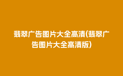 翡翠广告图片大全高清(翡翠广告图片大全高清版)