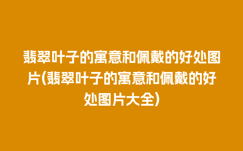 翡翠叶子的寓意和佩戴的好处图片(翡翠叶子的寓意和佩戴的好处图片大全)