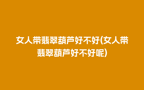 女人带翡翠葫芦好不好(女人带翡翠葫芦好不好呢)