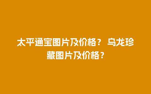 太平通宝图片及价格？ 乌龙珍藏图片及价格？