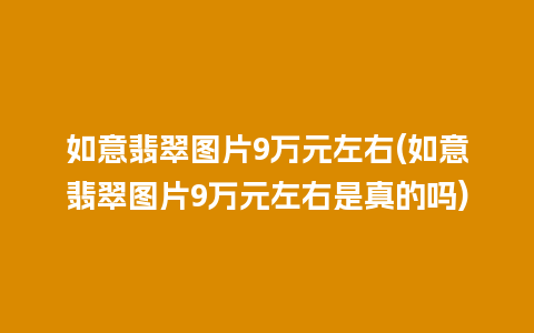 如意翡翠图片9万元左右(如意翡翠图片9万元左右是真的吗)