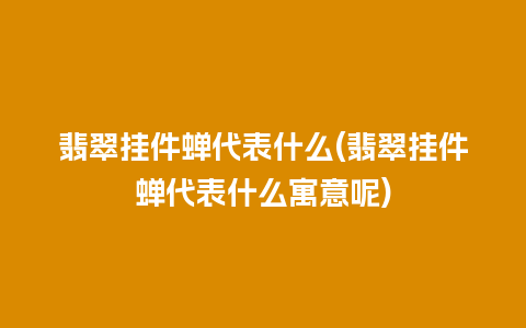 翡翠挂件蝉代表什么(翡翠挂件蝉代表什么寓意呢)