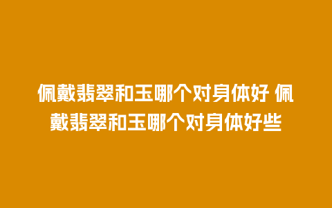 佩戴翡翠和玉哪个对身体好 佩戴翡翠和玉哪个对身体好些