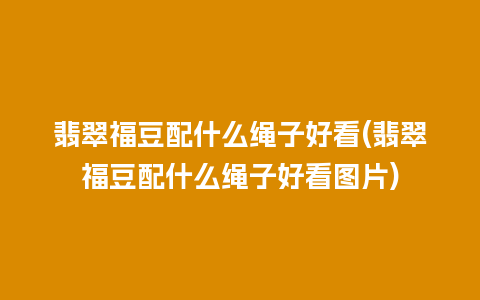 翡翠福豆配什么绳子好看(翡翠福豆配什么绳子好看图片)