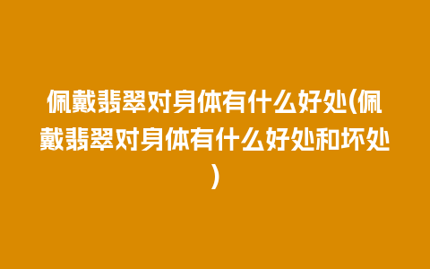 佩戴翡翠对身体有什么好处(佩戴翡翠对身体有什么好处和坏处)