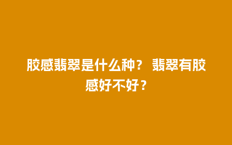 胶感翡翠是什么种？ 翡翠有胶感好不好？