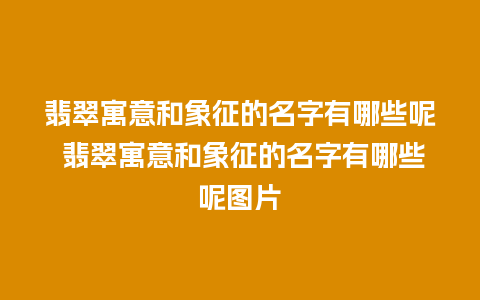 翡翠寓意和象征的名字有哪些呢 翡翠寓意和象征的名字有哪些呢图片