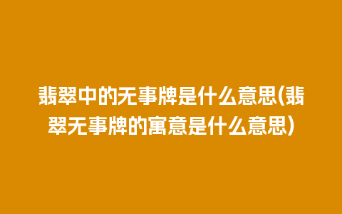 翡翠中的无事牌是什么意思(翡翠无事牌的寓意是什么意思)