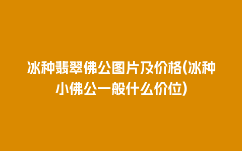 冰种翡翠佛公图片及价格(冰种小佛公一般什么价位)