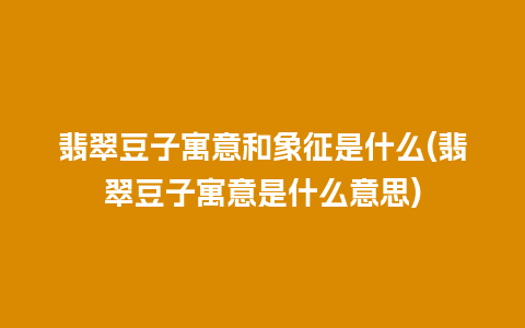 翡翠豆子寓意和象征是什么(翡翠豆子寓意是什么意思)