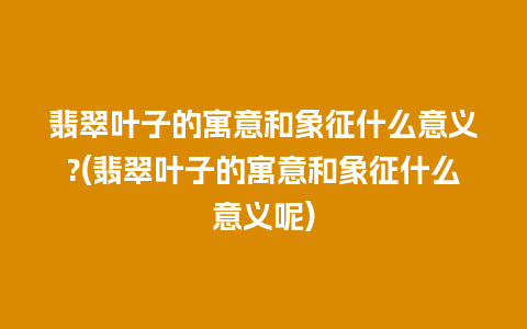 翡翠叶子的寓意和象征什么意义?(翡翠叶子的寓意和象征什么意义呢)