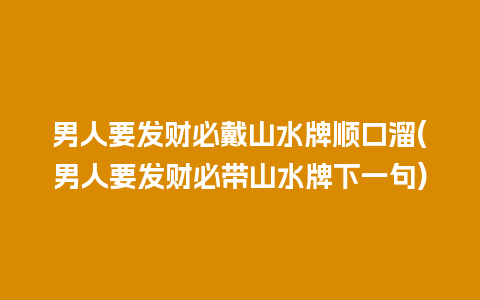 男人要发财必戴山水牌顺口溜(男人要发财必带山水牌下一句)