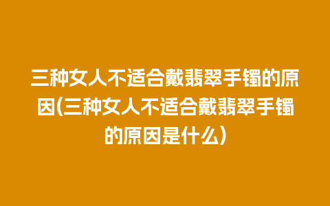 三种女人不适合戴翡翠手镯的原因(三种女人不适合戴翡翠手镯的原因是什么)