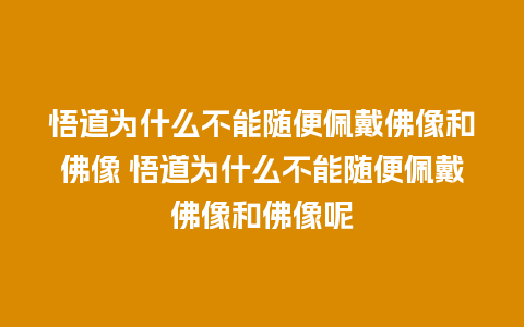 悟道为什么不能随便佩戴佛像和佛像 悟道为什么不能随便佩戴佛像和佛像呢