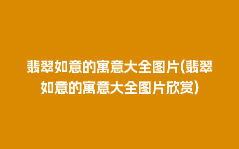 翡翠如意的寓意大全图片(翡翠如意的寓意大全图片欣赏)