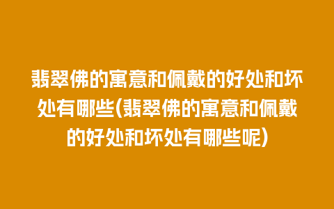 翡翠佛的寓意和佩戴的好处和坏处有哪些(翡翠佛的寓意和佩戴的好处和坏处有哪些呢)